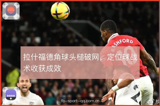 拉什福德角球头槌破网，定位球战术收获成效