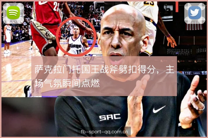 萨克拉门托国王战斧劈扣得分,主场气氛瞬间点燃 萨克拉门托国王战斧劈扣得分,主场气氛瞬间点燃