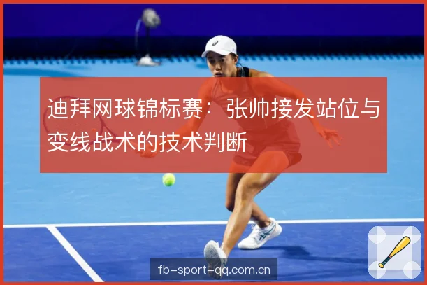 迪拜网球锦标赛:张帅接发站位与变线战术的技术判断 迪拜网球锦标赛:张帅接发站位与变线战术的技术判断