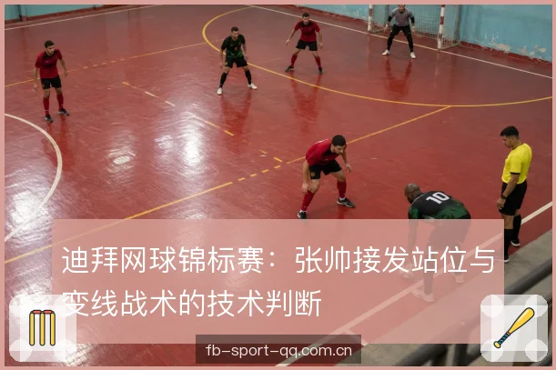 迪拜网球锦标赛：张帅接发站位与变线战术的技术判断