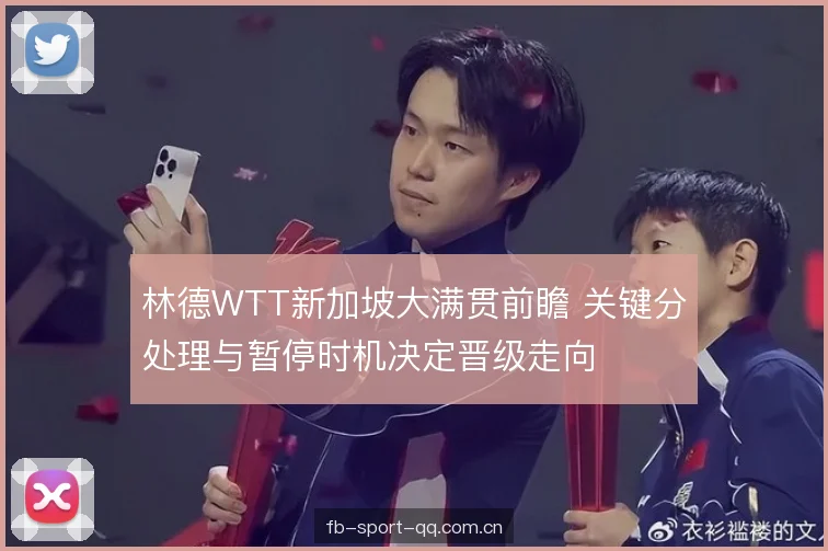 林德WTT新加坡大满贯前瞻 关键分处理与暂停时机决定晋级走向