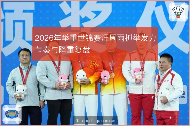 2026年举重世锦赛汪周雨抓举发力节奏与降重复盘 2026年举重世锦赛汪周雨抓举发力节奏与降重复盘